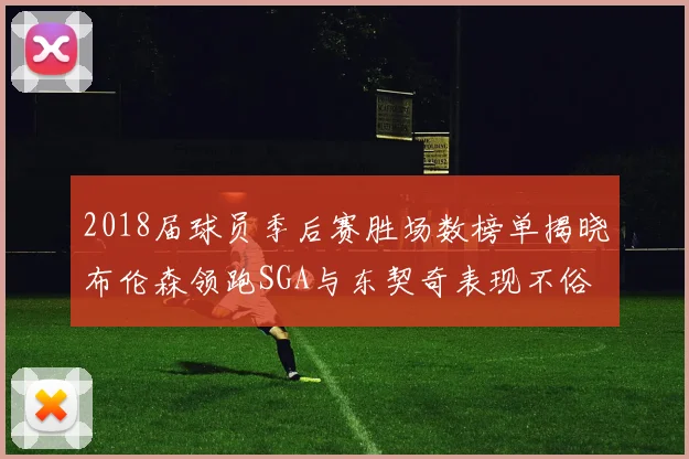 2018届球员季后赛胜场数榜单揭晓布伦森领跑SGA与东契奇表现不俗