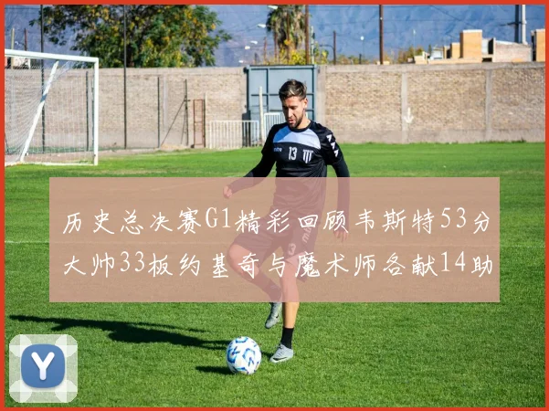 历史总决赛G1精彩回顾韦斯特53分大帅33板约基奇与魔术师各献14助攻