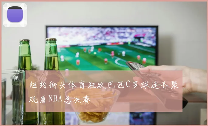纽约街头体育狂欢巴西C罗球迷齐聚观看NBA总决赛