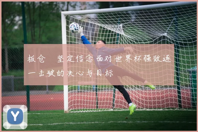 板仓滉坚定信念面对世界杯强敌逐一击破的决心与目标