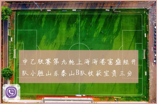 中乙联赛第九轮上海海港富盛经开队小胜山东泰山B队收获宝贵三分