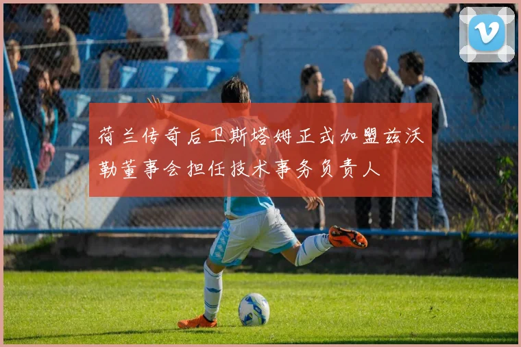 荷兰传奇后卫斯塔姆正式加盟兹沃勒董事会担任技术事务负责人