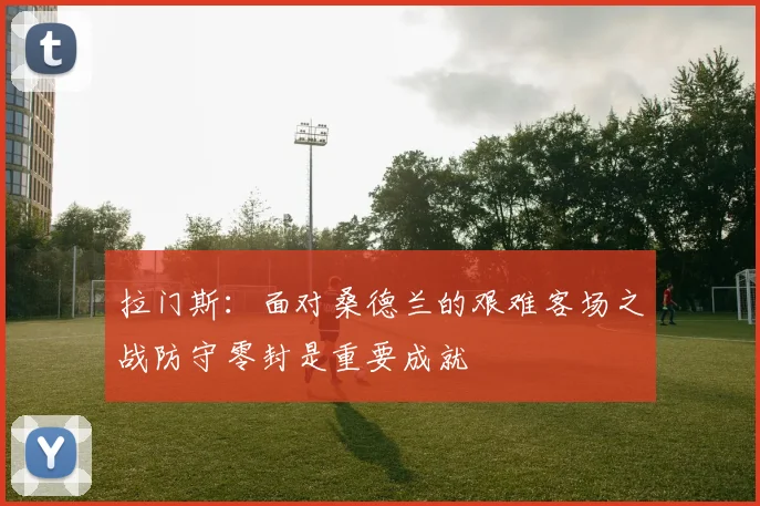 拉门斯：面对桑德兰的艰难客场之战防守零封是重要成就