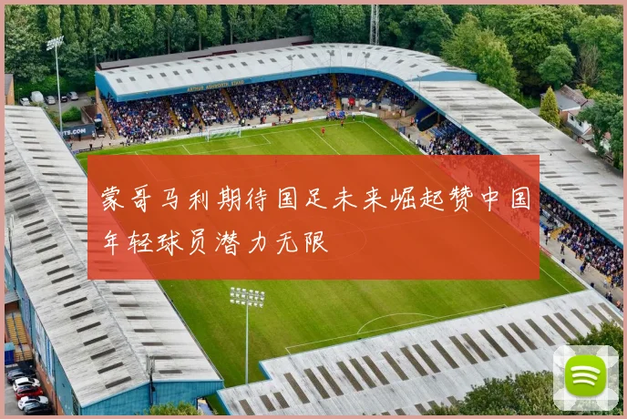 蒙哥马利期待国足未来崛起赞中国年轻球员潜力无限
