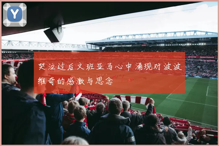 哭泣过后文班亚马心中涌现对波波维奇的感激与思念