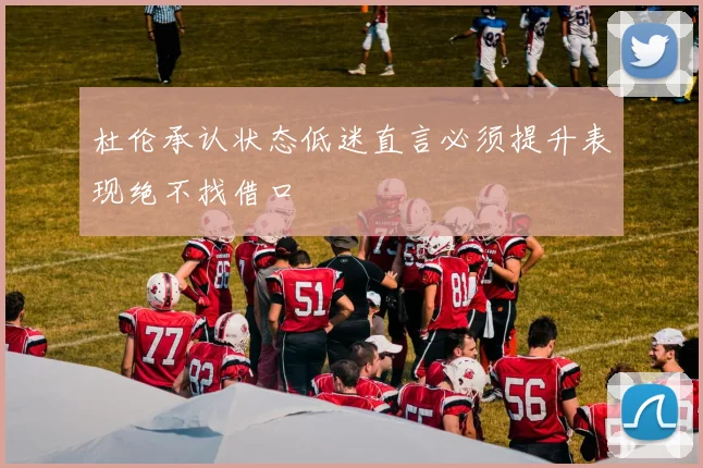 杜伦承认状态低迷直言必须提升表现绝不找借口