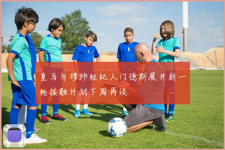 皇马与穆帅经纪人门德斯展开新一轮接触计划下周再谈