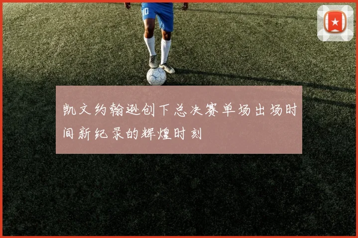 凯文约翰逊创下总决赛单场出场时间新纪录的辉煌时刻