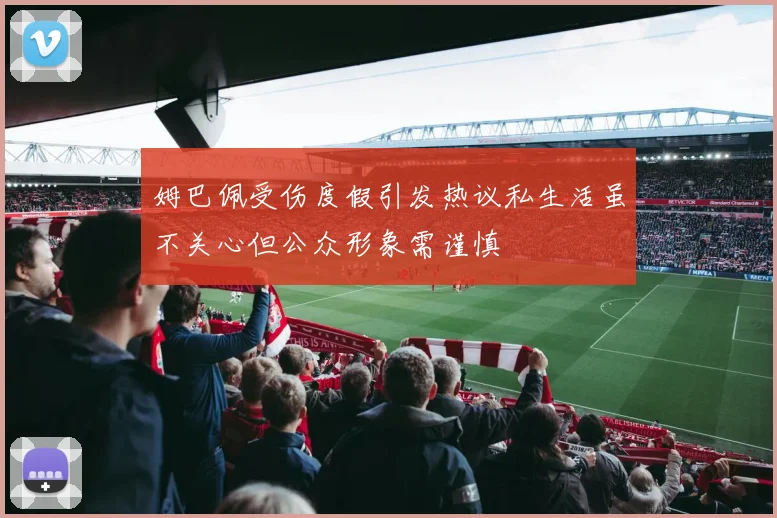 姆巴佩受伤度假引发热议私生活虽不关心但公众形象需谨慎