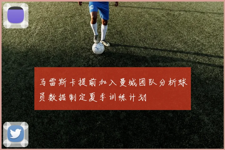 马雷斯卡提前加入曼城团队分析球员数据制定夏季训练计划