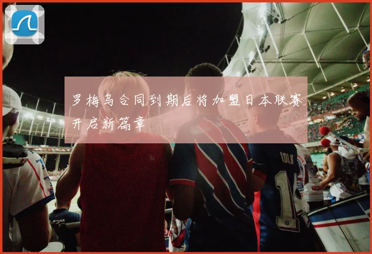 罗梅乌合同到期后将加盟日本联赛开启新篇章